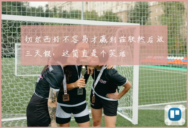 切尔西好不容易才赢利兹联然后放三天假，这简直是个笑话