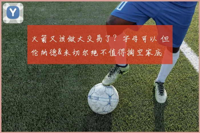 火箭又该做大交易了？字母可以 但伦纳德&米切尔绝不值得掏空家底