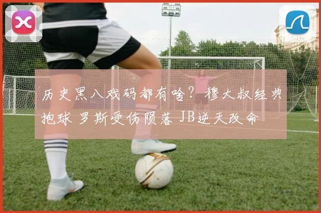 历史黑八戏码都有啥？穆大叔经典抱球 罗斯受伤陨落 JB逆天改命