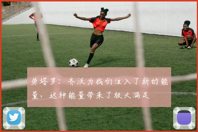 劳塔罗：齐沃为我们注入了新的能量，这种能量带来了极大满足