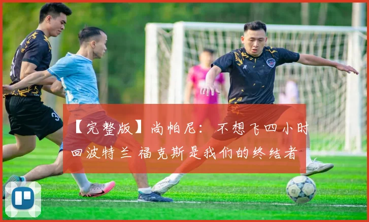 【完整版】尚帕尼：不想飞四小时回波特兰 福克斯是我们的终结者