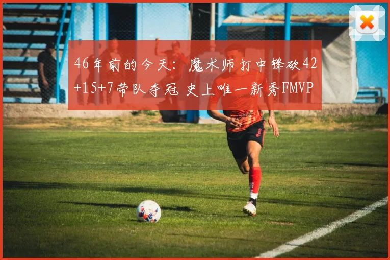 46年前的今天：魔术师打中锋砍42+15+7带队夺冠 史上唯一新秀FMVP