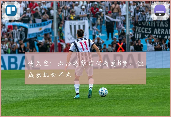 德天空：加拉塔萨雷仍有意B费，但成功机会不大